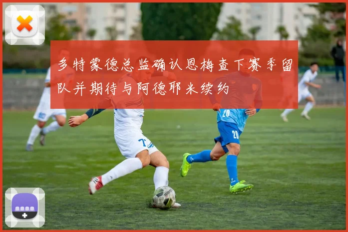 多特蒙德总监确认恩梅查下赛季留队并期待与阿德耶米续约