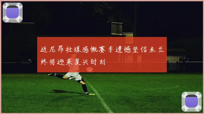 迈尼昂社媒感慨赛季遗憾坚信米兰终将迎来复兴时刻