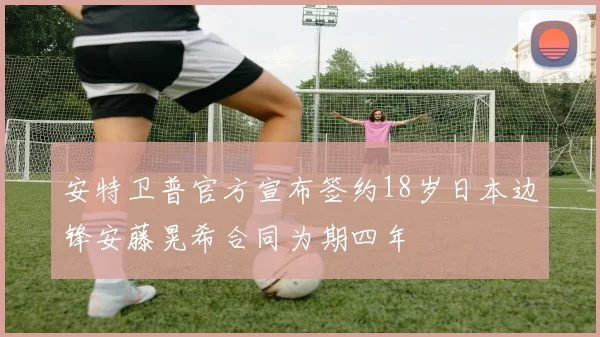 安特卫普官方宣布签约18岁日本边锋安藤晃希合同为期四年