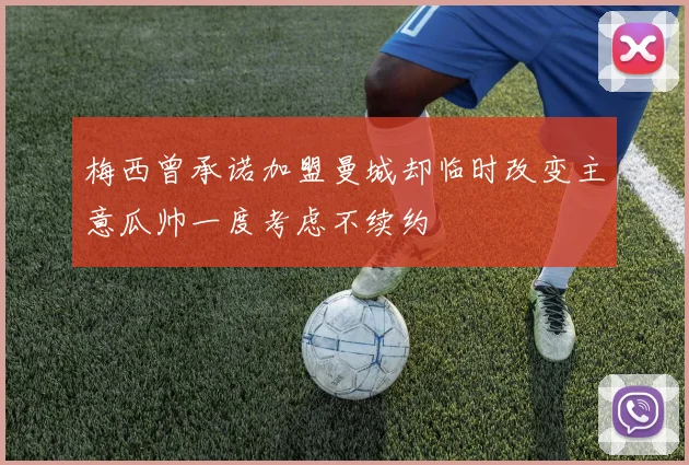 梅西曾承诺加盟曼城却临时改变主意瓜帅一度考虑不续约