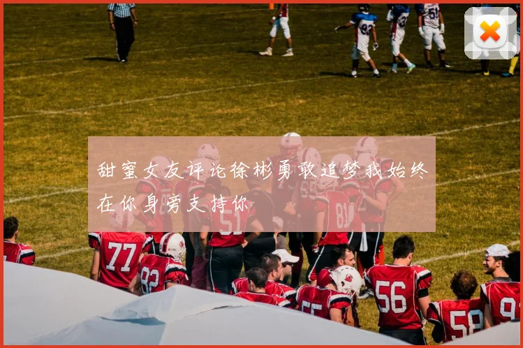 甜蜜女友评论徐彬勇敢追梦我始终在你身旁支持你