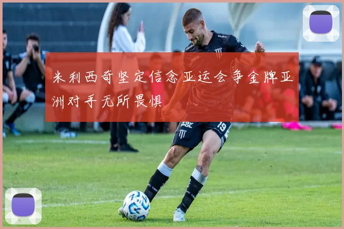 米利西奇坚定信念亚运会争金牌亚洲对手无所畏惧