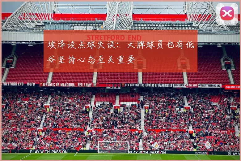 埃泽谈点球失误：大牌球员也有低谷坚持心态至关重要
