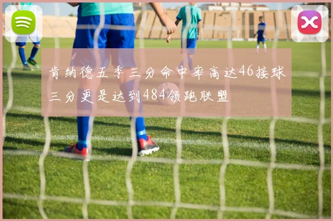 肯纳德五季三分命中率高达46接球三分更是达到484领跑联盟