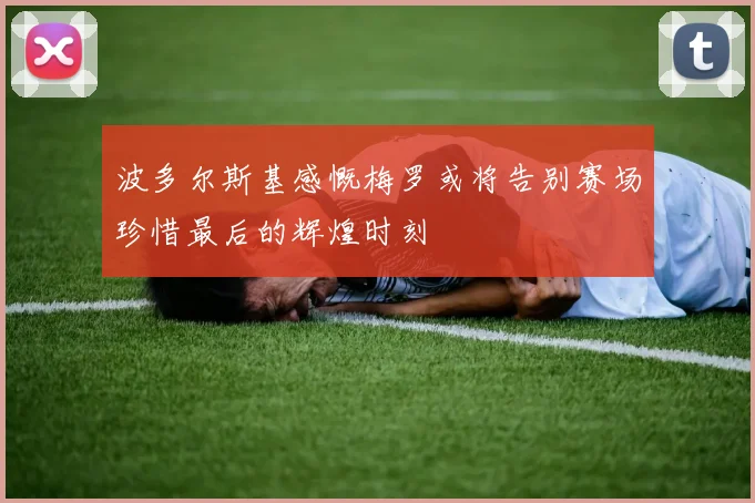 波多尔斯基感慨梅罗或将告别赛场珍惜最后的辉煌时刻