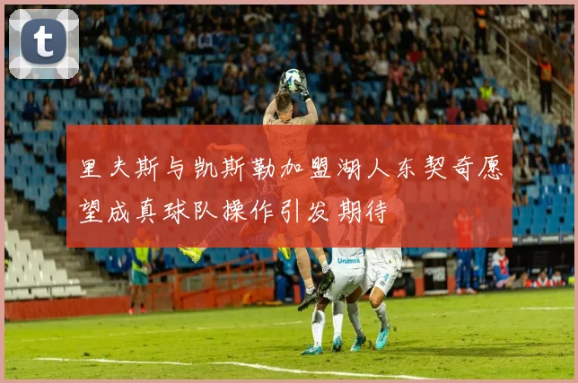 里夫斯与凯斯勒加盟湖人东契奇愿望成真球队操作引发期待