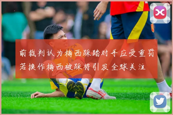 前裁判认为梅西踩踏对手应受重罚若换作梅西被踩将引发全球关注