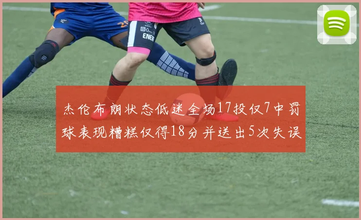 杰伦布朗状态低迷全场17投仅7中罚球表现糟糕仅得18分并送出5次失误