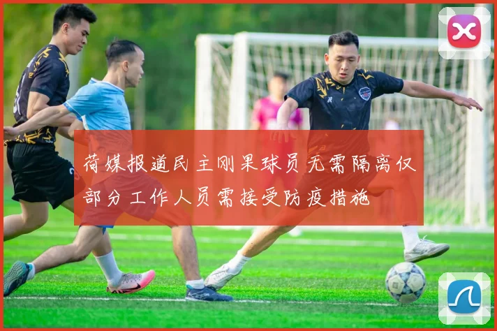 荷媒报道民主刚果球员无需隔离仅部分工作人员需接受防疫措施