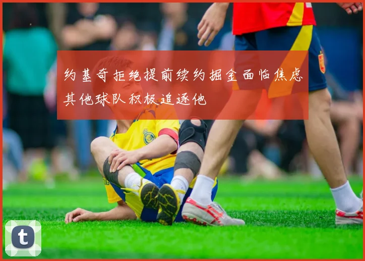 约基奇拒绝提前续约掘金面临焦虑其他球队积极追逐他