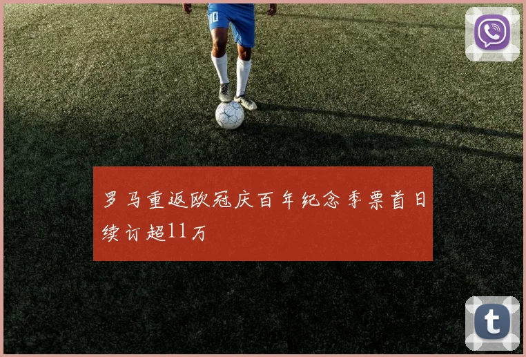 罗马重返欧冠庆百年纪念季票首日续订超11万