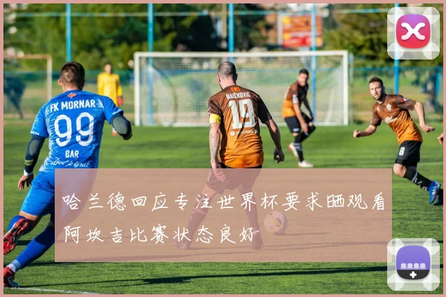 哈兰德回应专注世界杯要求晒观看阿坎吉比赛状态良好