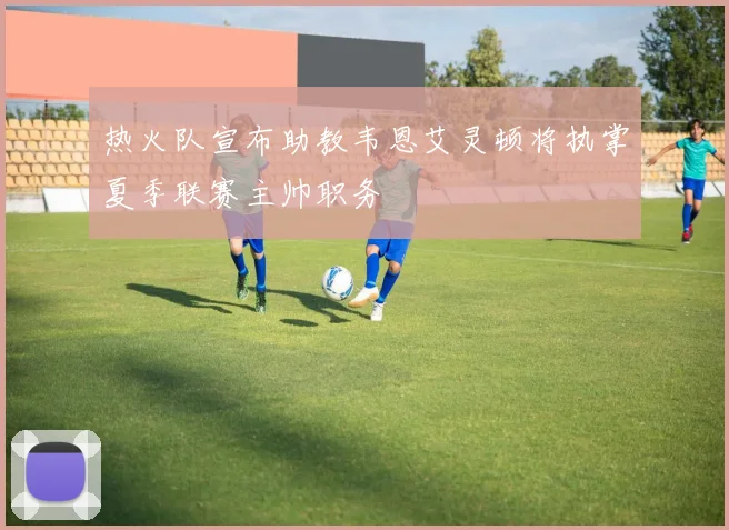 热火队宣布助教韦恩艾灵顿将执掌夏季联赛主帅职务