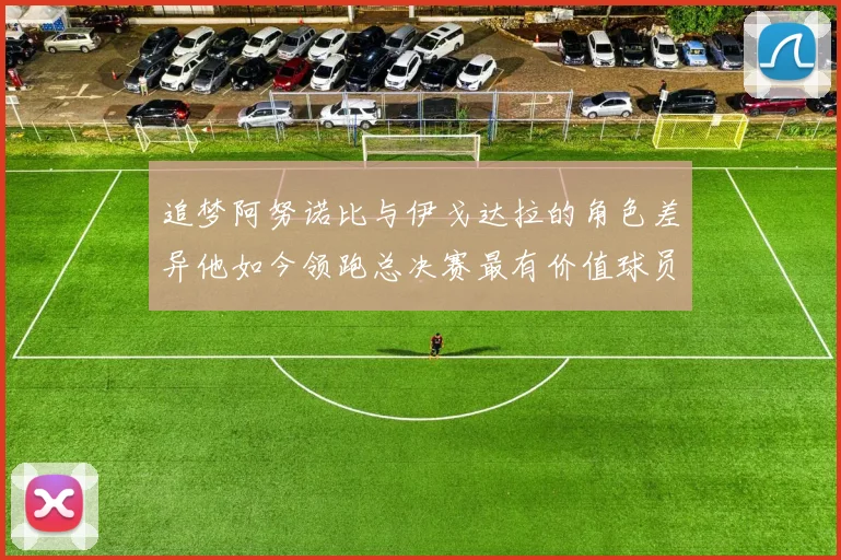 追梦阿努诺比与伊戈达拉的角色差异他如今领跑总决赛最有价值球员