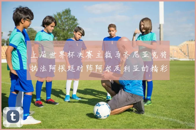 上届世界杯决赛主裁马齐尼亚克将执法阿根廷对阵阿尔及利亚的精彩对决