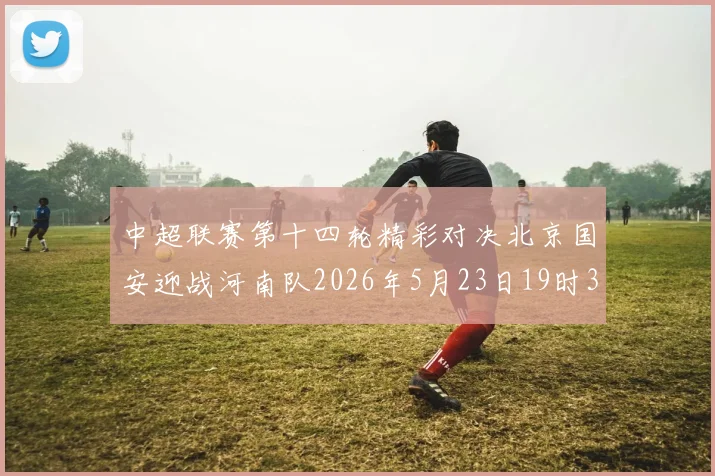 中超联赛第十四轮精彩对决北京国安迎战河南队2026年5月23日19时35分开赛