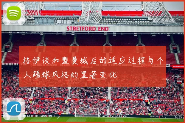 格伊谈加盟曼城后的适应过程与个人踢球风格的显著变化