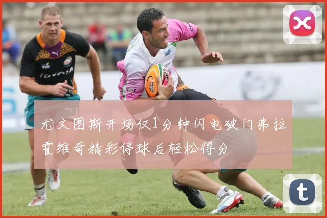 尤文图斯开场仅1分钟闪电破门弗拉霍维奇精彩停球后轻松得分