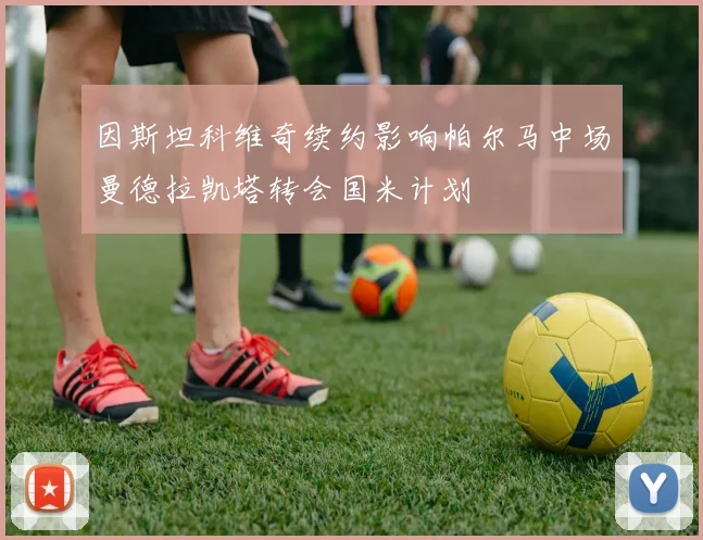 因斯坦科维奇续约影响帕尔马中场曼德拉凯塔转会国米计划