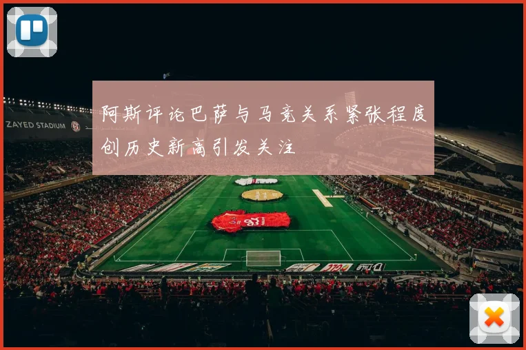 阿斯评论巴萨与马竞关系紧张程度创历史新高引发关注