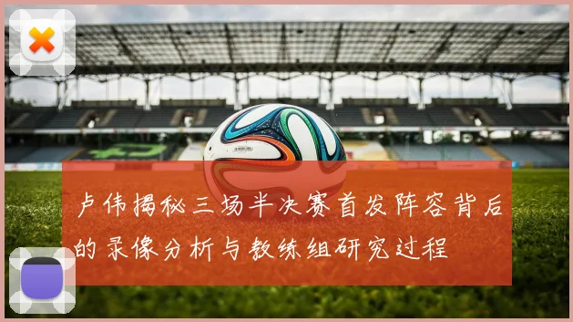 卢伟揭秘三场半决赛首发阵容背后的录像分析与教练组研究过程