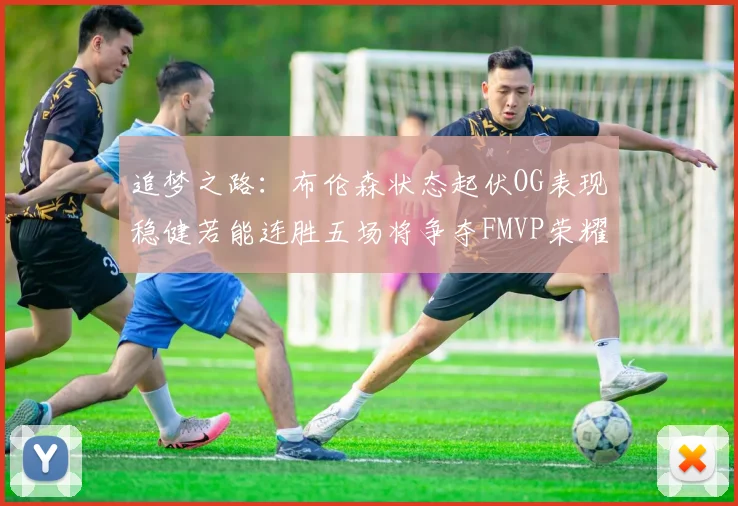 追梦之路：布伦森状态起伏OG表现稳健若能连胜五场将争夺FMVP荣耀