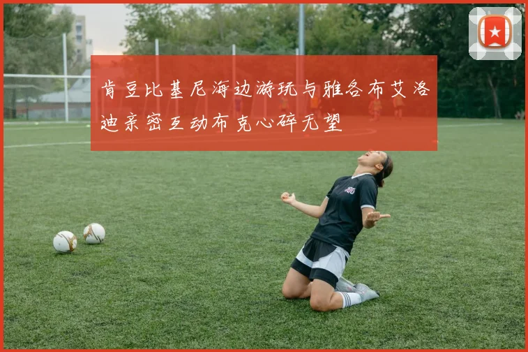 肯豆比基尼海边游玩与雅各布艾洛迪亲密互动布克心碎无望
