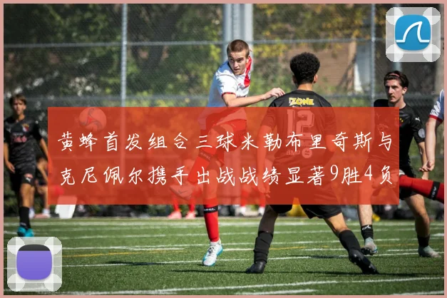 黄蜂首发组合三球米勒布里奇斯与克尼佩尔携手出战战绩显著9胜4负