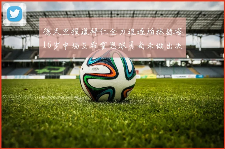 德天空报道拜仁全力追逐柏林赫塔16岁中场艾希霍恩球员尚未做出决定